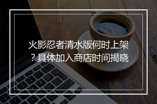 火影忍者清水版何时上架?具体加入商店时间揭晓
