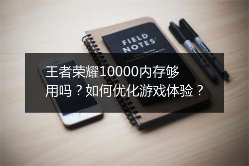 王者荣耀10000内存够用吗？如何优化游戏体验？