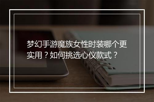 梦幻手游魔族女性时装哪个更实用？如何挑选心仪款式？