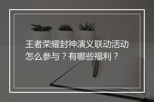 王者荣耀封神演义联动活动怎么参与？有哪些福利？