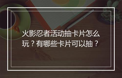 火影忍者活动抽卡片怎么玩？有哪些卡片可以抽？
