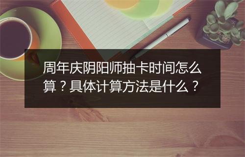 周年庆阴阳师抽卡时间怎么算?具体计算方法是什么?