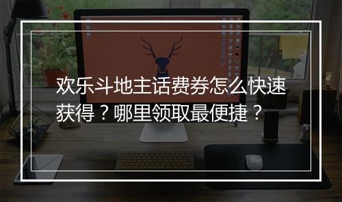 欢乐斗地主话费券怎么快速获得？哪里领取最便捷？