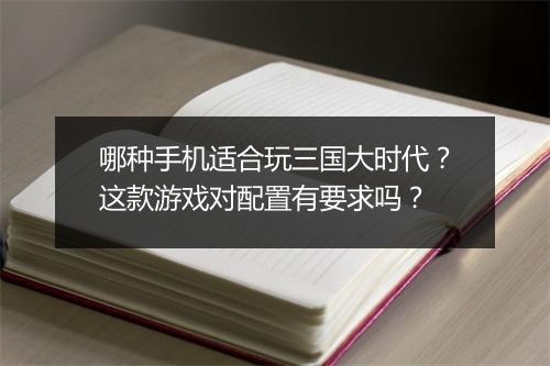哪种手机适合玩三国大时代？这款游戏对配置有要求吗？