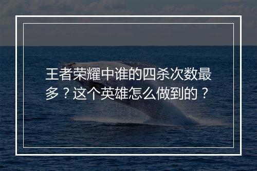 王者荣耀中谁的四杀次数最多?这个英雄怎么做到的?