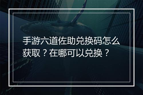 手游六道佐助兑换码怎么获取?在哪可以兑换?