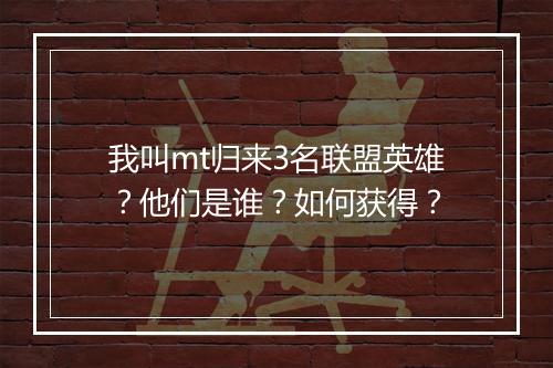 我叫mt归来3名联盟英雄？他们是谁？如何获得？