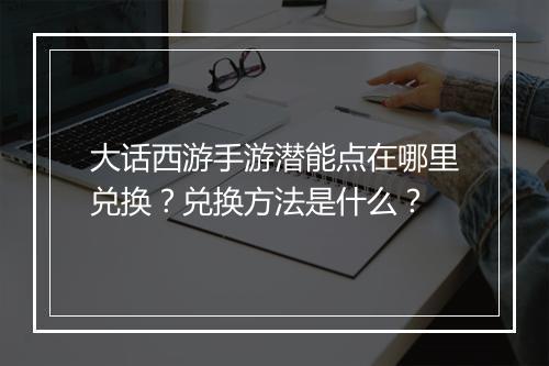大话西游手游潜能点在哪里兑换？兑换方法是什么？