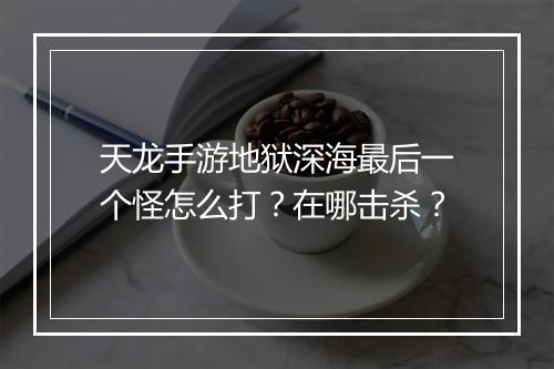 天龙手游地狱深海最后一个怪怎么打？在哪击杀？