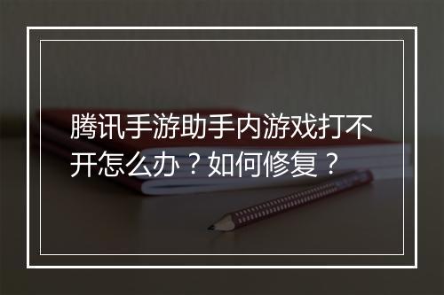 腾讯手游助手内游戏打不开怎么办?如何修复?