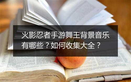 火影忍者手游舞王背景音乐有哪些?如何收集大全?