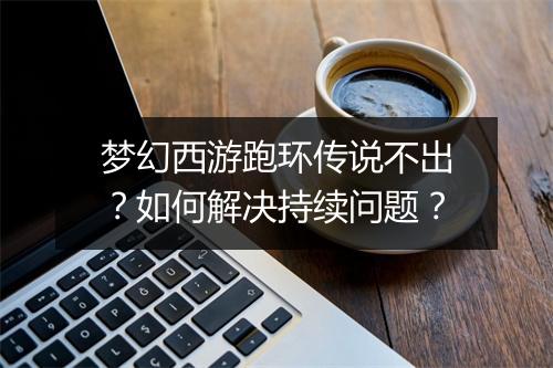 梦幻西游跑环传说不出?如何解决持续问题?