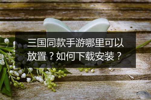 三国同款手游哪里可以放置？如何下载安装？