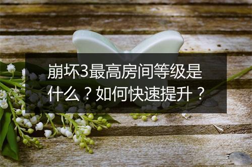 崩坏3最高房间等级是什么？如何快速提升？