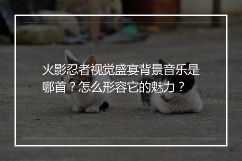 火影忍者视觉盛宴背景音乐是哪首？怎么形容它的魅力？