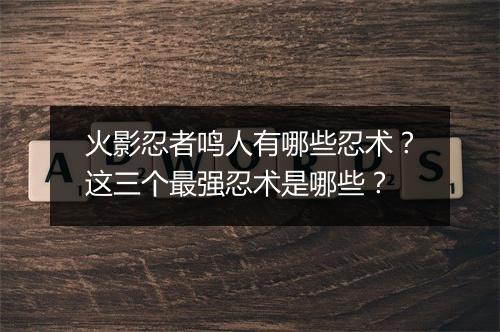 火影忍者鸣人有哪些忍术？这三个最强忍术是哪些？