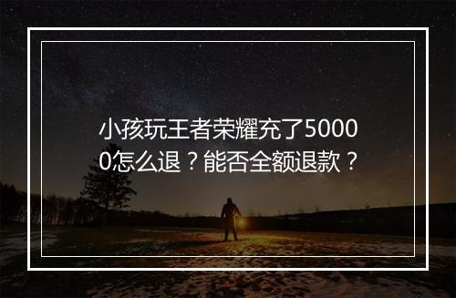 小孩玩王者荣耀充了50000怎么退？能否全额退款？