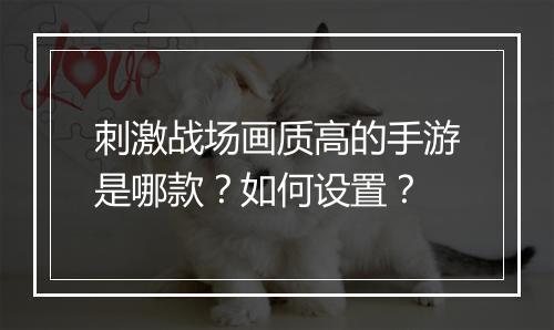 刺激战场画质高的手游是哪款？如何设置？
