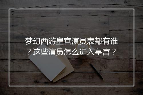 梦幻西游皇宫演员表都有谁？这些演员怎么进入皇宫？