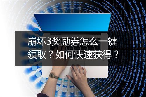 崩坏3奖励券怎么一键领取？如何快速获得？