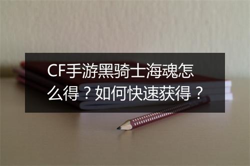 CF手游黑骑士海魂怎么得？如何快速获得？