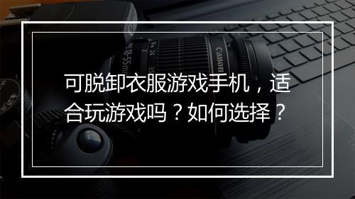 可脱卸衣服游戏手机，适合玩游戏吗？如何选择？