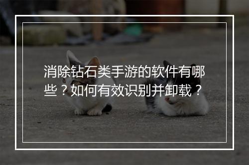消除钻石类手游的软件有哪些？如何有效识别并卸载？