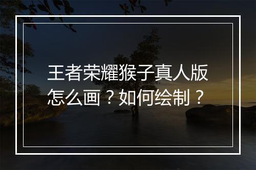 王者荣耀猴子真人版怎么画？如何绘制？