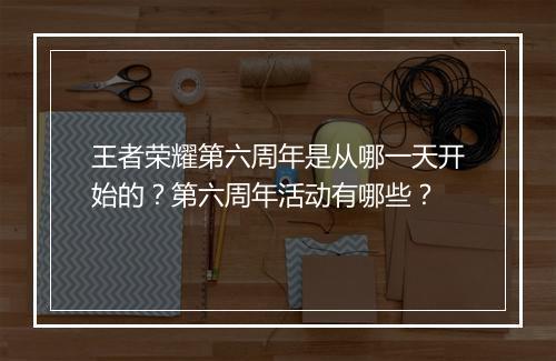 王者荣耀第六周年是从哪一天开始的?第六周年活动有哪些?