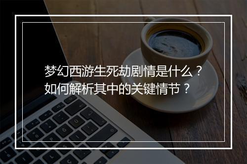 梦幻西游生死劫剧情是什么？如何解析其中的关键情节？