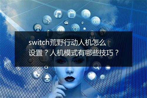 switch荒野行动人机怎么设置？人机模式有哪些技巧？
