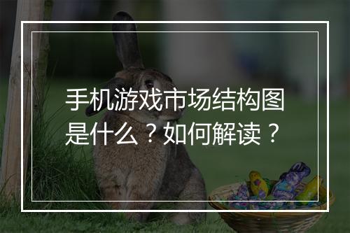 手机游戏市场结构图是什么?如何解读?