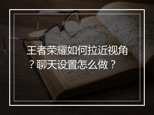 王者荣耀如何拉近视角？聊天设置怎么做？