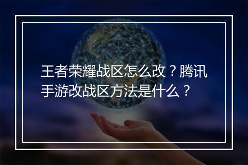 王者荣耀战区怎么改？腾讯手游改战区方法是什么？