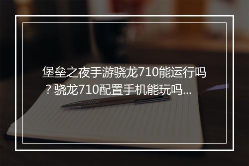 堡垒之夜手游骁龙710能运行吗？骁龙710配置手机能玩吗？