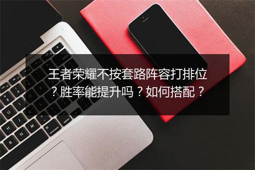 王者荣耀不按套路阵容打排位?胜率能提升吗?如何搭配?