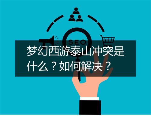 梦幻西游泰山冲突是什么?如何解决?