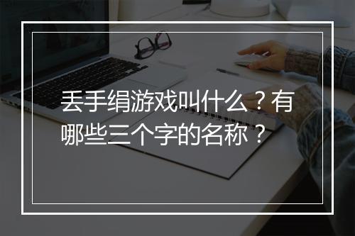 丢手绢游戏叫什么？有哪些三个字的名称？