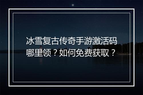 冰雪复古传奇手游激活码哪里领？如何免费获取？