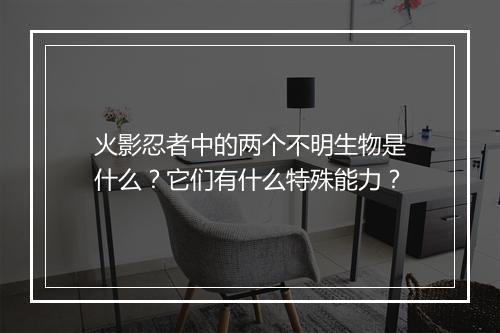 火影忍者中的两个不明生物是什么？它们有什么特殊能力？