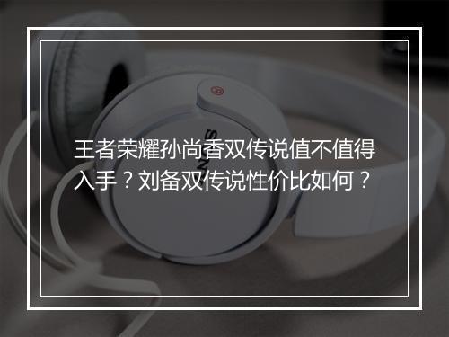 王者荣耀孙尚香双传说值不值得入手？刘备双传说性价比如何？