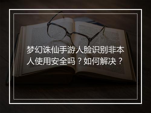 梦幻诛仙手游人脸识别非本人使用安全吗？如何解决？