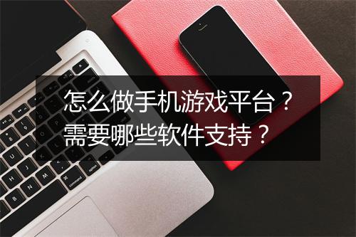 怎么做手机游戏平台？需要哪些软件支持？