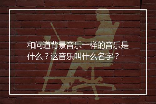 和问道背景音乐一样的音乐是什么？这音乐叫什么名字？