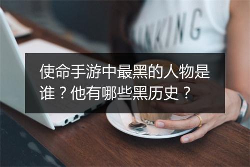 使命手游中最黑的人物是谁？他有哪些黑历史？
