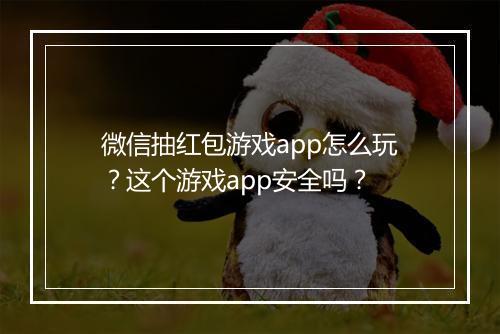 微信抽红包游戏app怎么玩？这个游戏app安全吗？