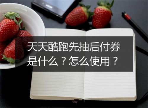 天天酷跑先抽后付券是什么？怎么使用？