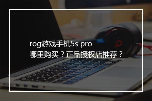 rog游戏手机5s pro哪里购买？正品授权店推荐？