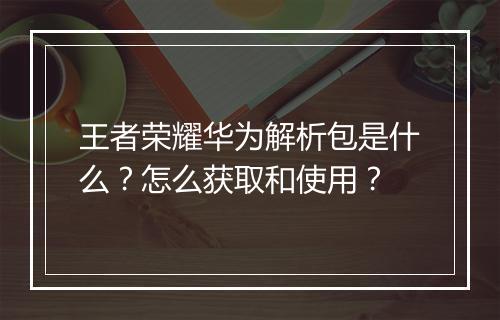 王者荣耀华为解析包是什么?怎么获取和使用?
