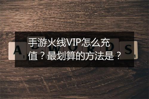 手游火线VIP怎么充值？最划算的方法是？